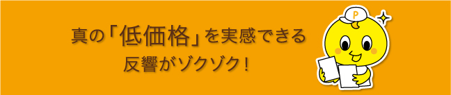 真の低価格を実感できる反響がゾクゾク。